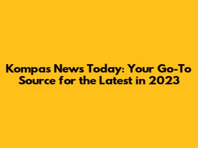 Kompas News Today: Your Go-To Source for the Latest in 2023