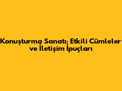 Konuşturma Sanatı: Etkili Cümleler ve İletişim İpuçları