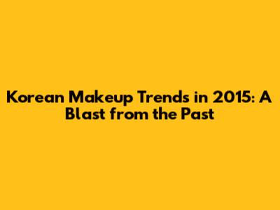 Korean Makeup Trends in 2015: A Blast from the Past