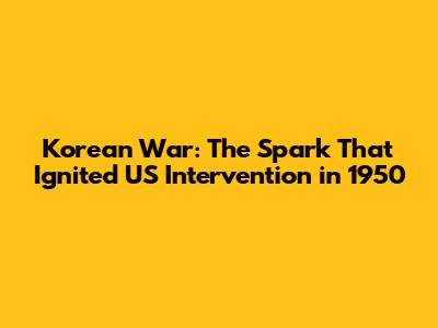 Korean War: The Spark That Ignited US Intervention in 1950