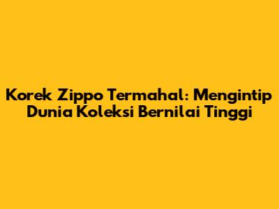 Korek Zippo Termahal: Mengintip Dunia Koleksi Bernilai Tinggi