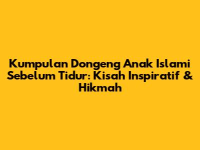 Kumpulan Dongeng Anak Islami Sebelum Tidur: Kisah Inspiratif & Hikmah