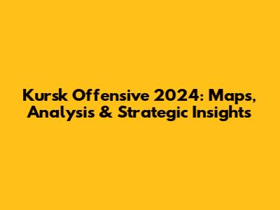 Kursk Offensive 2024: Maps, Analysis & Strategic Insights