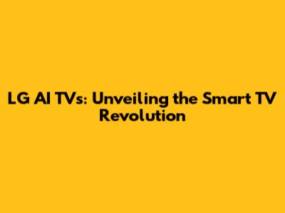 LG AI TVs: Unveiling the Smart TV Revolution