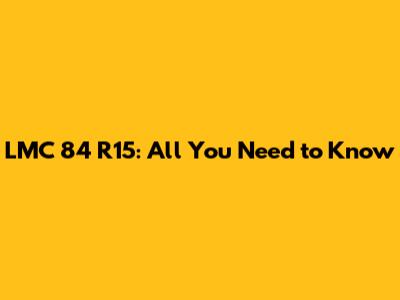 LMC 84 R15: All You Need to Know