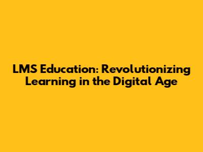 LMS Education: Revolutionizing Learning in the Digital Age