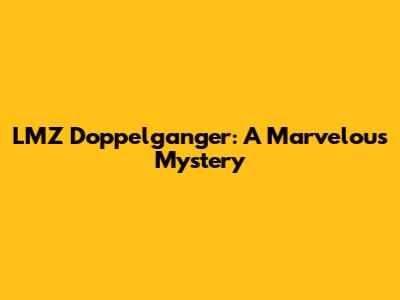 LMZ Doppelganger: A Marvelous Mystery