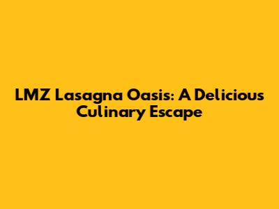 LMZ Lasagna Oasis: A Delicious Culinary Escape