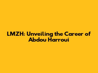 LMZH: Unveiling the Career of Abdou Harroui