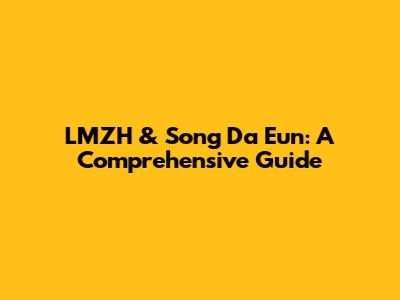 LMZH & Song Da Eun: A Comprehensive Guide