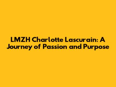 LMZH Charlotte Lascurain: A Journey of Passion and Purpose