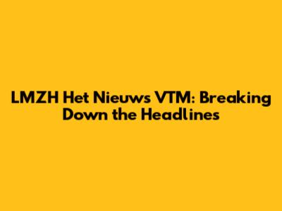 LMZH Het Nieuws VTM: Breaking Down the Headlines