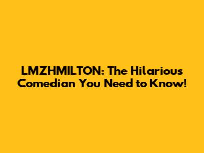 LMZHMILTON: The Hilarious Comedian You Need to Know!