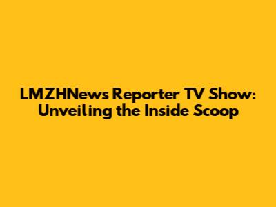 LMZHNews Reporter TV Show: Unveiling the Inside Scoop