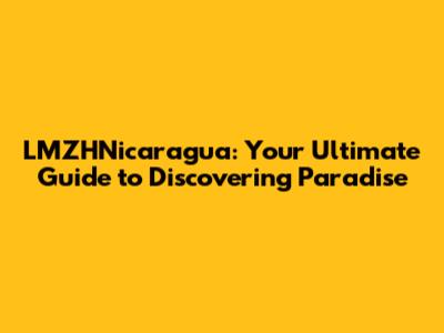 LMZHNicaragua: Your Ultimate Guide to Discovering Paradise