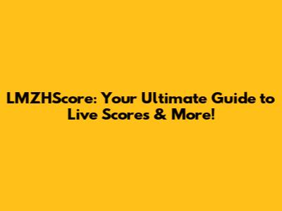 LMZHScore: Your Ultimate Guide to Live Scores & More!