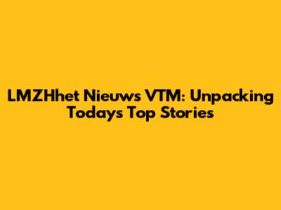 LMZHhet Nieuws VTM: Unpacking Today's Top Stories