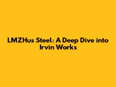 LMZHus Steel: A Deep Dive into Irvin Works