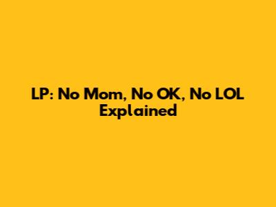 LP: No Mom, No OK, No LOL Explained