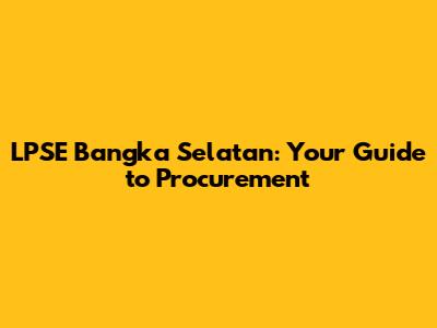 LPSE Bangka Selatan: Your Guide to Procurement