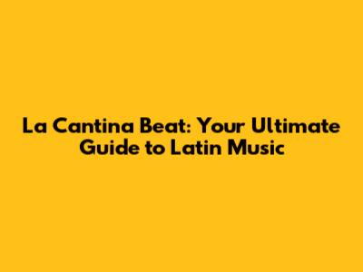 La Cantina Beat: Your Ultimate Guide to Latin Music