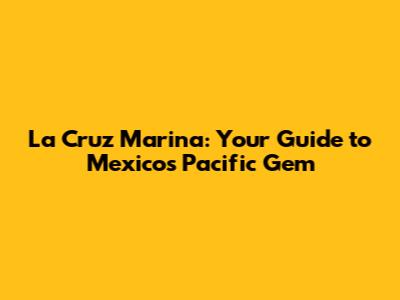 La Cruz Marina: Your Guide to Mexico's Pacific Gem