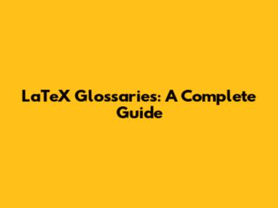 LaTeX Glossaries: A Complete Guide