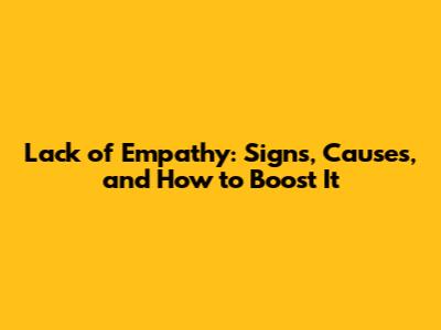Lack of Empathy: Signs, Causes, and How to Boost It