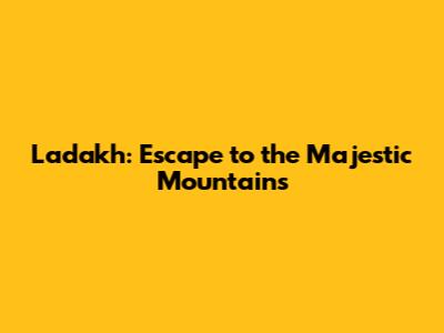 Ladakh: Escape to the Majestic Mountains