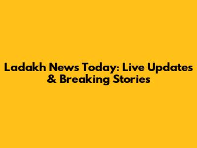 Ladakh News Today: Live Updates & Breaking Stories