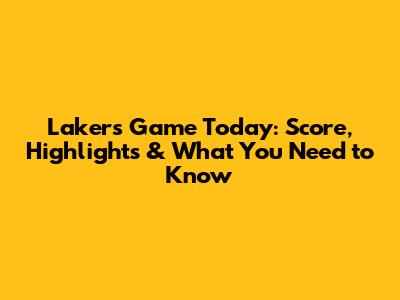 Lakers Game Today: Score, Highlights & What You Need to Know