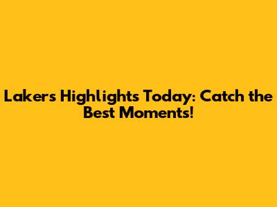 Lakers Highlights Today: Catch the Best Moments!