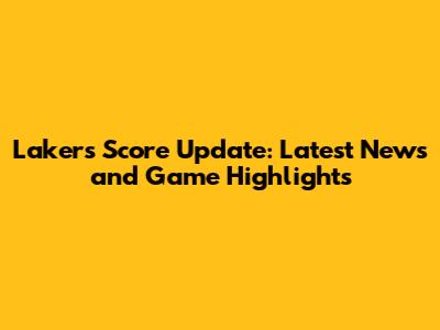 Lakers Score Update: Latest News and Game Highlights