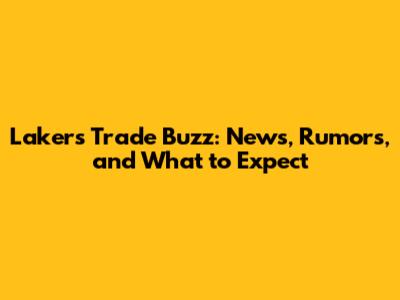 Lakers Trade Buzz: News, Rumors, and What to Expect