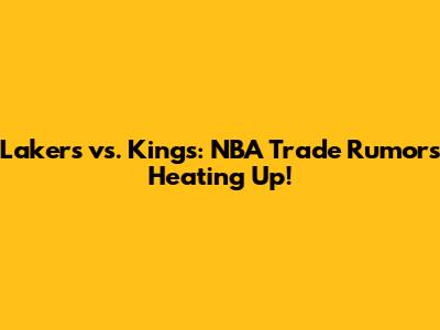 Lakers vs. Kings: NBA Trade Rumors Heating Up!