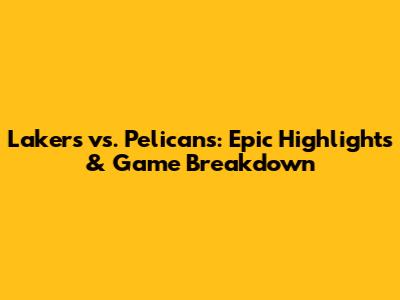 Lakers vs. Pelicans: Epic Highlights & Game Breakdown