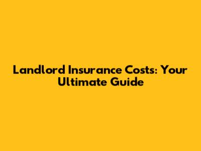 Landlord Insurance Costs: Your Ultimate Guide