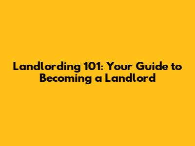 Landlording 101: Your Guide to Becoming a Landlord