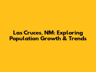 Las Cruces, NM: Exploring Population Growth & Trends