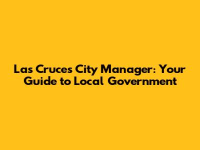 Las Cruces City Manager: Your Guide to Local Government