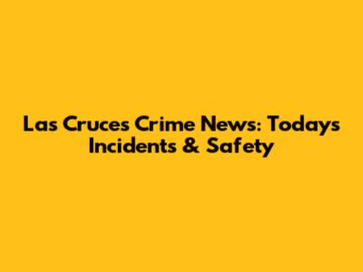 Las Cruces Crime News: Today's Incidents & Safety