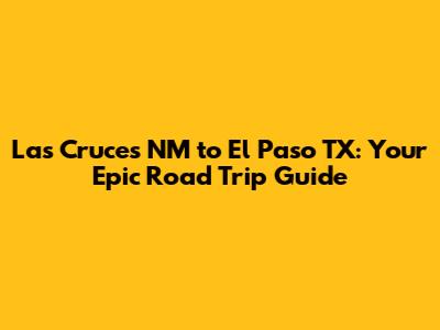 Las Cruces NM to El Paso TX: Your Epic Road Trip Guide