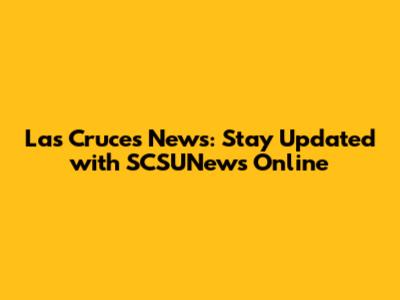 Las Cruces News: Stay Updated with SCSUNews Online