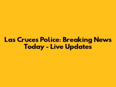 Las Cruces Police: Breaking News Today - Live Updates