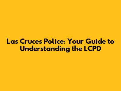 Las Cruces Police: Your Guide to Understanding the LCPD