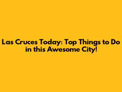 Las Cruces Today: Top Things to Do in this Awesome City!