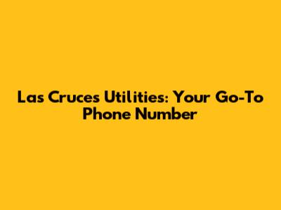 Las Cruces Utilities: Your Go-To Phone Number