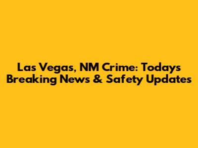 Las Vegas, NM Crime: Today's Breaking News & Safety Updates
