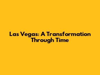 Las Vegas: A Transformation Through Time