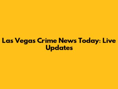 Las Vegas Crime News Today: Live Updates